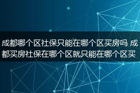 成都哪个区社保只能在哪个区买房吗 成都买房社保在哪个区就只能在哪个区买