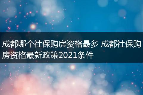 成都哪个社保购房资格最多 成都社保购房资格最新政策2021条件