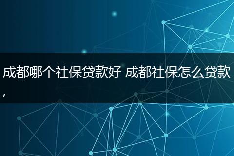 成都哪个社保贷款好 成都社保怎么贷款,