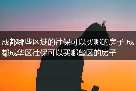 成都哪些区域的社保可以买哪的房子 成都成华区社保可以买哪些区的房子
