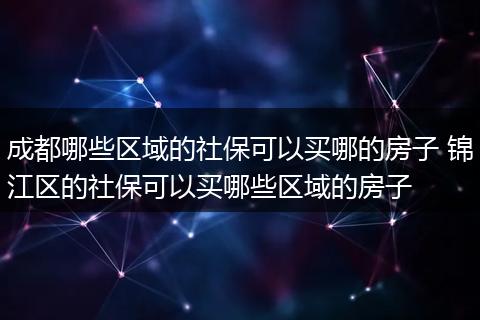 成都哪些区域的社保可以买哪的房子 锦江区的社保可以买哪些区域的房子