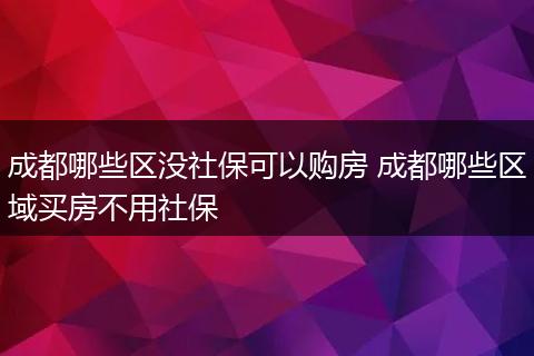 成都哪些区没社保可以购房 成都哪些区域买房不用社保