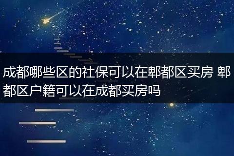 成都哪些区的社保可以在郫都区买房 郫都区户籍可以在成都买房吗