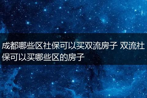 成都哪些区社保可以买双流房子 双流社保可以买哪些区的房子