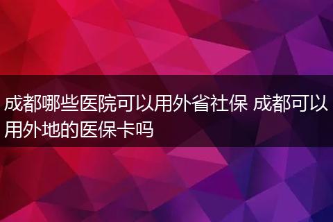 成都哪些医院可以用外省社保 成都可以用外地的医保卡吗
