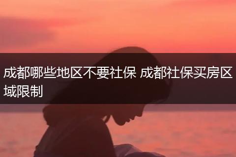 成都哪些地区不要社保 成都社保买房区域限制