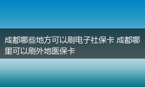 成都哪些地方可以刷电子社保卡 成都哪里可以刷外地医保卡