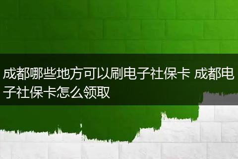 成都哪些地方可以刷电子社保卡 成都电子社保卡怎么领取