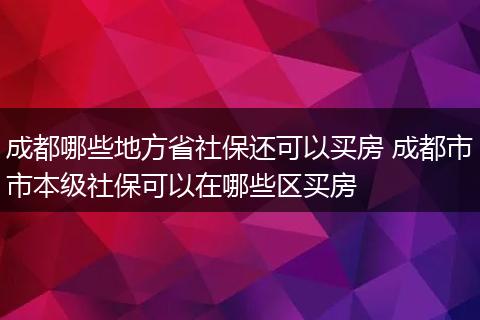 成都哪些地方省社保还可以买房 成都市市本级社保可以在哪些区买房