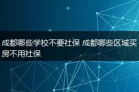 成都哪些学校不要社保 成都哪些区域买房不用社保