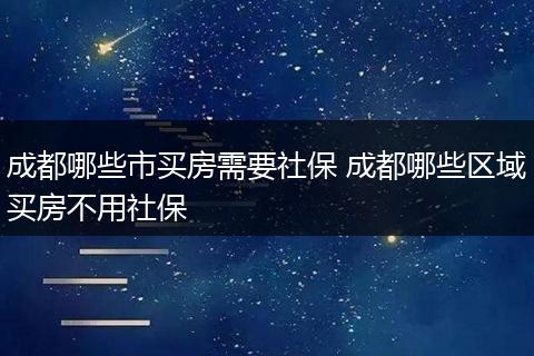 成都哪些市买房需要社保 成都哪些区域买房不用社保