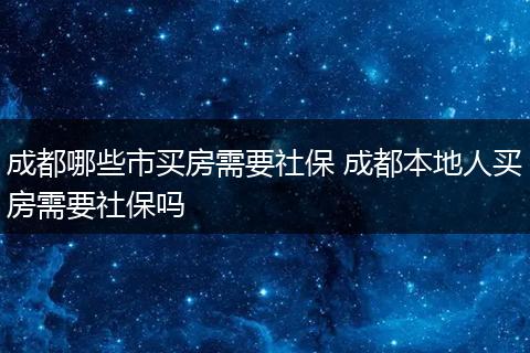 成都哪些市买房需要社保 成都本地人买房需要社保吗