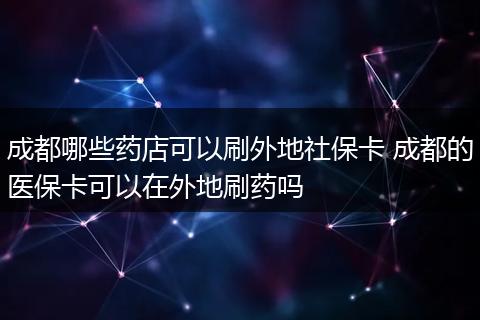 成都哪些药店可以刷外地社保卡 成都的医保卡可以在外地刷药吗