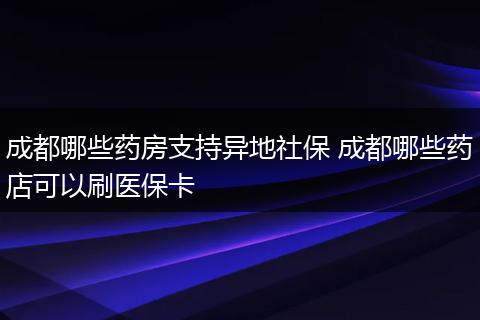 成都哪些药房支持异地社保 成都哪些药店可以刷医保卡