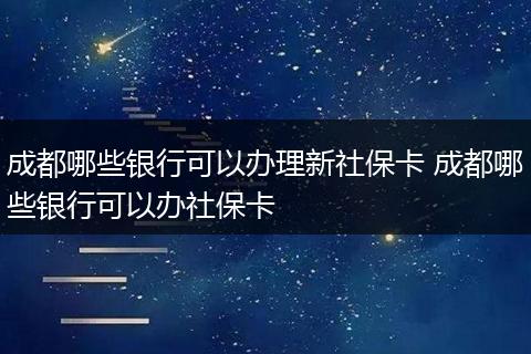 成都哪些银行可以办理新社保卡 成都哪些银行可以办社保卡