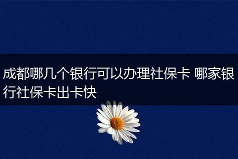 成都哪几个银行可以办理社保卡 哪家银行社保卡出卡快