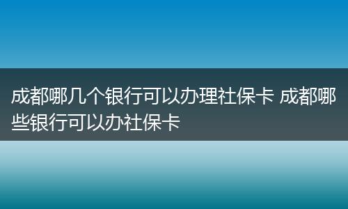 成都哪几个银行可以办理社保卡 成都哪些银行可以办社保卡