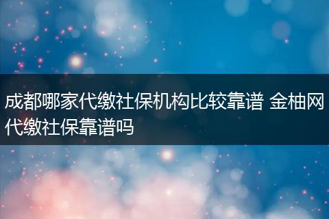 成都哪家代缴社保机构比较靠谱 金柚网代缴社保靠谱吗