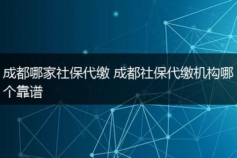 成都哪家社保代缴 成都社保代缴机构哪个靠谱