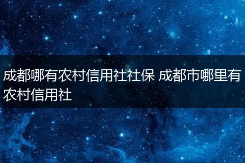 成都哪有农村信用社社保 成都市哪里有农村信用社