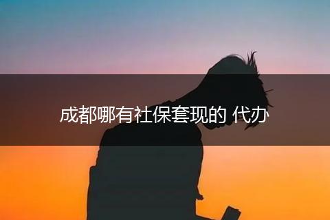 成都哪有社保套现的 代办