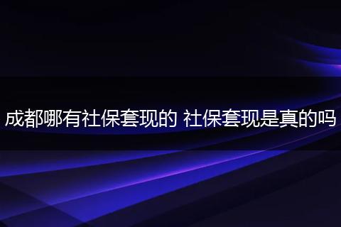 成都哪有社保套现的 社保套现是真的吗