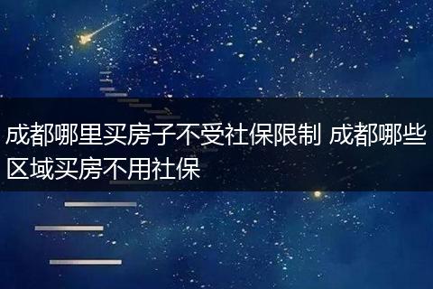 成都哪里买房子不受社保限制 成都哪些区域买房不用社保
