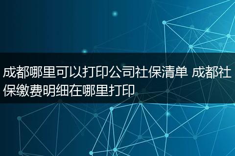成都哪里可以打印公司社保清单 成都社保缴费明细在哪里打印