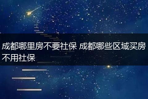 成都哪里房不要社保 成都哪些区域买房不用社保