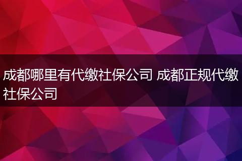 成都哪里有代缴社保公司 成都正规代缴社保公司