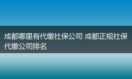 成都哪里有代缴社保公司 成都正规社保代缴公司排名