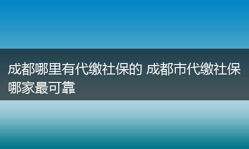 成都哪里有代缴社保的 成都市代缴社保哪家最可靠