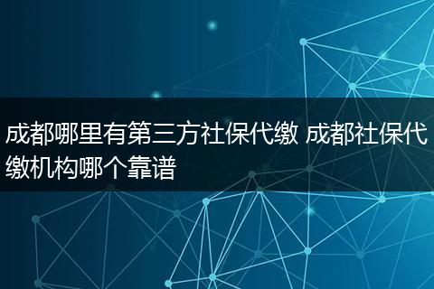 成都哪里有第三方社保代缴 成都社保代缴机构哪个靠谱