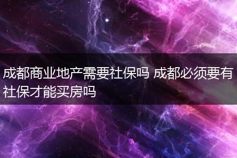 成都商业地产需要社保吗 成都必须要有社保才能买房吗