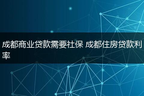 成都商业贷款需要社保 成都住房贷款利率