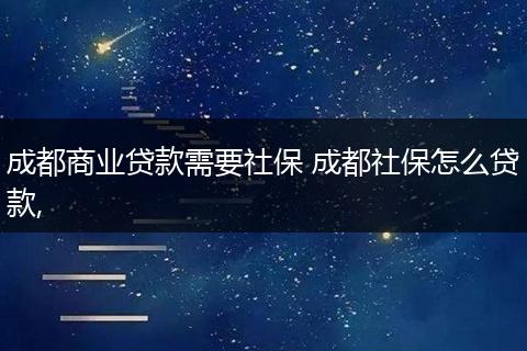 成都商业贷款需要社保 成都社保怎么贷款,