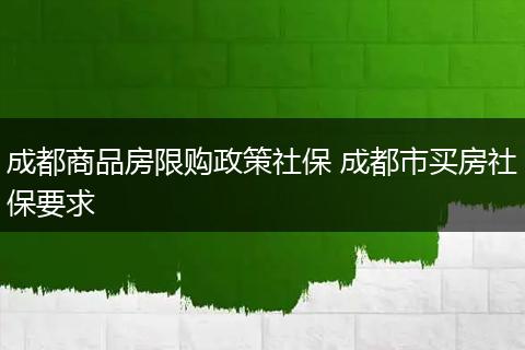 成都商品房限购政策社保 成都市买房社保要求