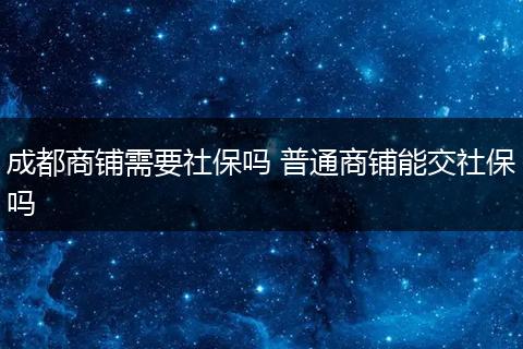 成都商铺需要社保吗 普通商铺能交社保吗