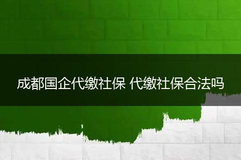 成都国企代缴社保 代缴社保合法吗