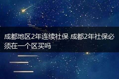 成都地区2年连续社保 成都2年社保必须在一个区买吗