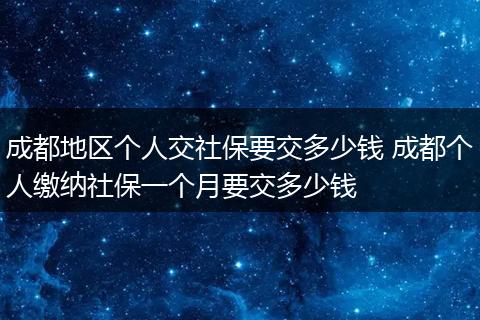 成都地区个人交社保要交多少钱 成都个人缴纳社保一个月要交多少钱
