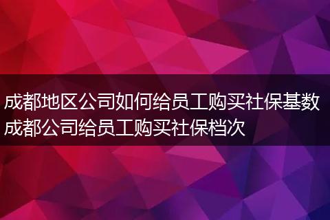 成都地区公司如何给员工购买社保基数 成都公司给员工购买社保档次