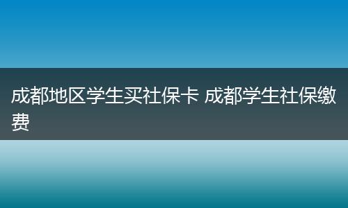 成都地区学生买社保卡 成都学生社保缴费