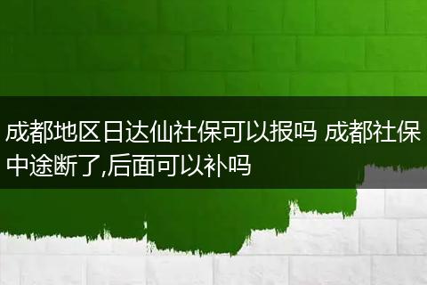 成都地区日达仙社保可以报吗 成都社保中途断了,后面可以补吗
