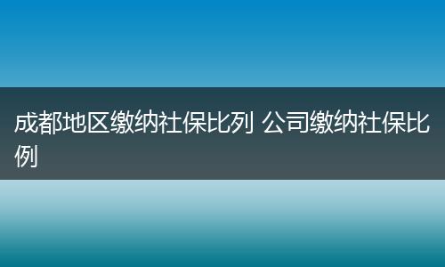 成都地区缴纳社保比列 公司缴纳社保比例