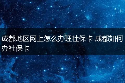 成都地区网上怎么办理社保卡 成都如何办社保卡