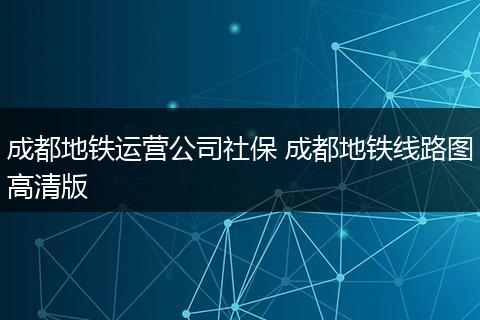 成都地铁运营公司社保 成都地铁线路图高清版