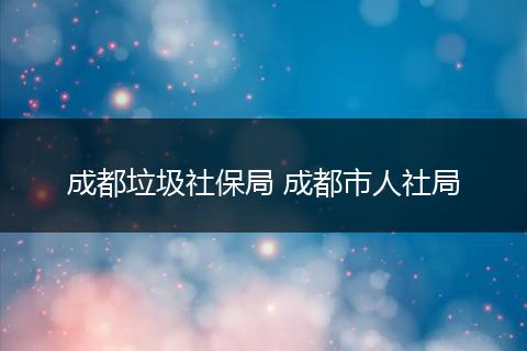 成都垃圾社保局 成都市人社局