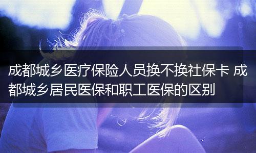 成都城乡医疗保险人员换不换社保卡 成都城乡居民医保和职工医保的区别