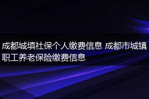 成都城填社保个人缴费信息 成都市城镇职工养老保险缴费信息